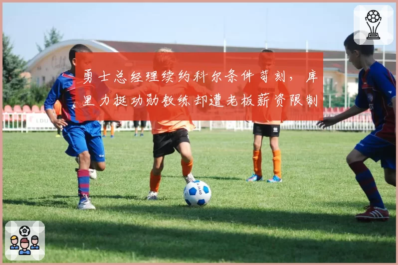 勇士总经理续约科尔条件苛刻,库里力挺功勋教练却遭老板薪资限制
