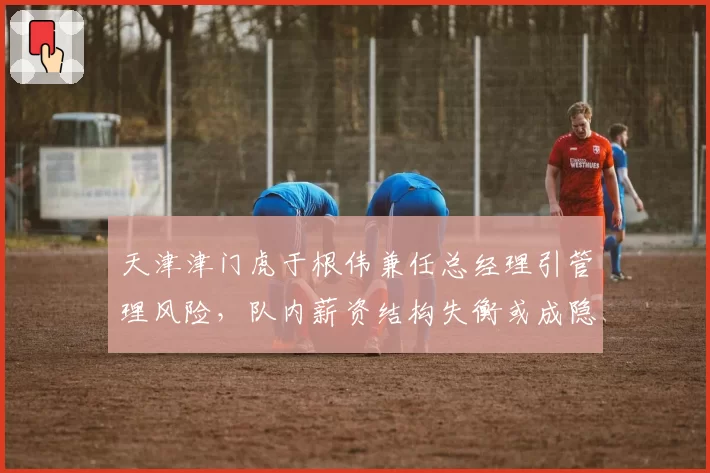 天津津门虎于根伟兼任总经理引管理风险，队内薪资结构失衡或成隐患