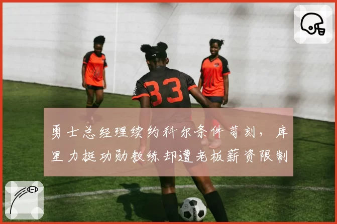 勇士总经理续约科尔条件苛刻,库里力挺功勋教练却遭老板薪资限制