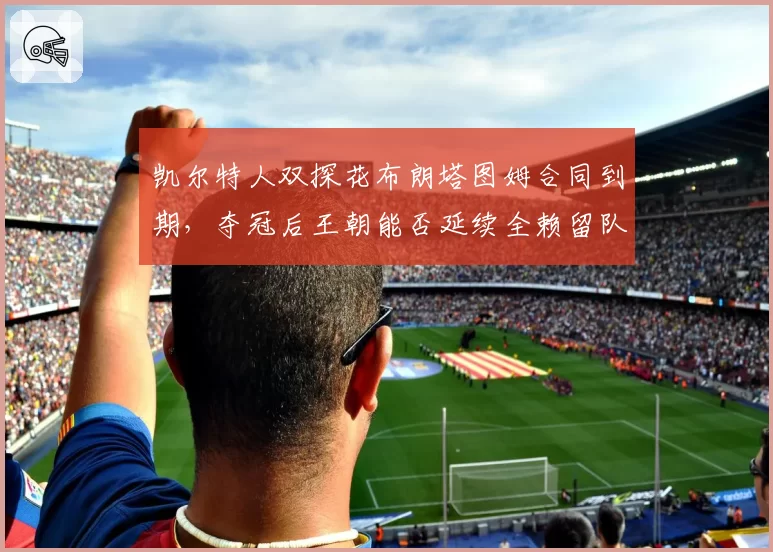 凯尔特人双探花布朗塔图姆合同到期,夺冠后王朝能否延续全赖留队决策