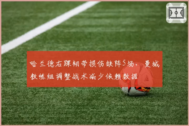 哈兰德右踝韧带损伤缺阵5场,曼城教练组调整战术减少依赖数据