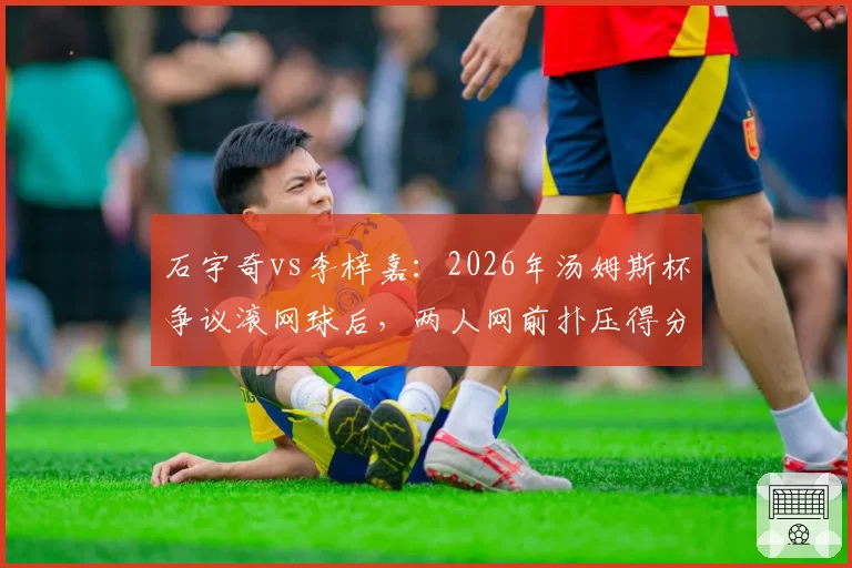 石宇奇vs李梓嘉：2026年汤姆斯杯争议滚网球后，两人网前扑压得分率与节奏控制对比