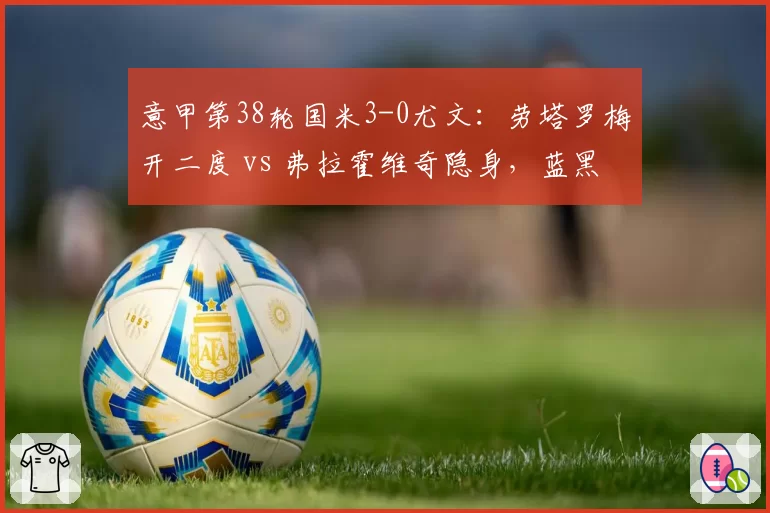 意甲第38轮国米3-0尤文:劳塔罗梅开二度 vs 弗拉霍维奇隐身,蓝黑积分破百?