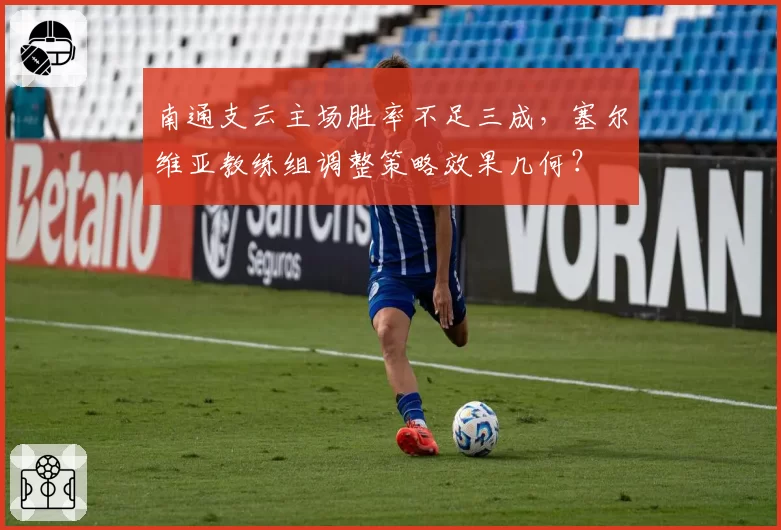 南通支云主场胜率不足三成,塞尔维亚教练组调整策略效果几何?
