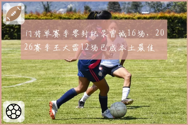 门将单赛季零封纪录曾诚16场,2026赛季王大雷12场已成本土最佳
