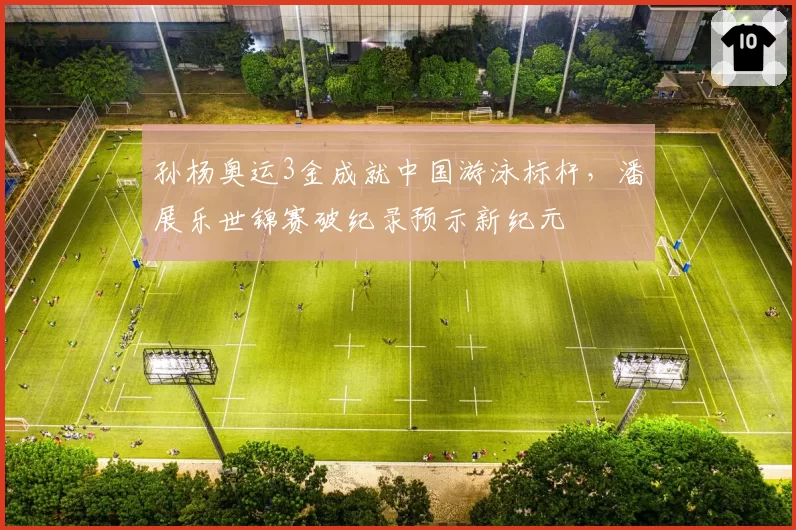 孙杨奥运3金成就中国游泳标杆,潘展乐世锦赛破纪录预示新纪元