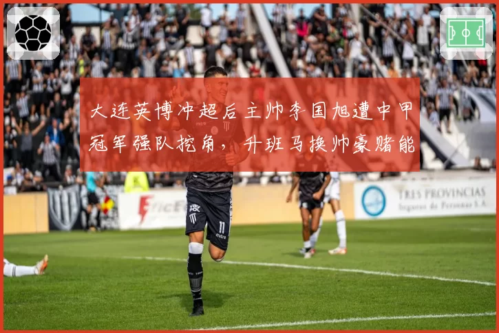 大连英博冲超后主帅李国旭遭中甲冠军强队挖角，升班马换帅豪赌能成功吗？