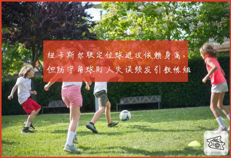 纽卡斯尔联定位球进攻依赖身高，但防守角球盯人失误频发引教练组反思