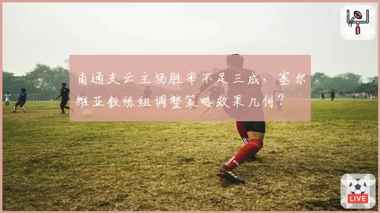 南通支云主场胜率不足三成,塞尔维亚教练组调整策略效果几何?