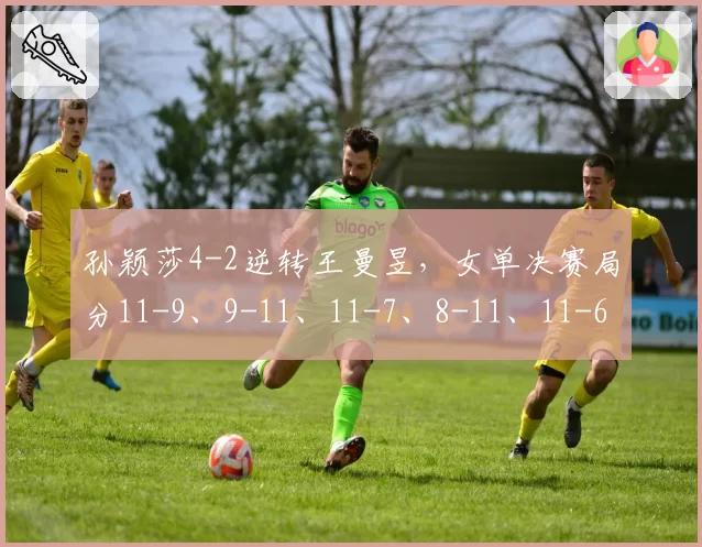 孙颖莎4-2逆转王曼昱,女单决赛局分11-9、9-11、11-7、8-11、11-6、11-8