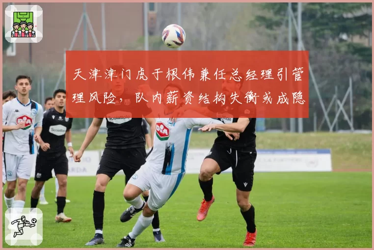 天津津门虎于根伟兼任总经理引管理风险,队内薪资结构失衡或成隐患