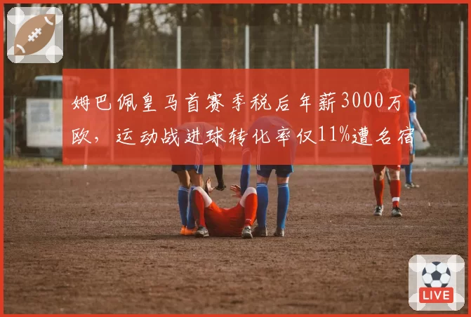 姆巴佩皇马首赛季税后年薪3000万欧，运动战进球转化率仅11%遭名宿炮轰值不回身价