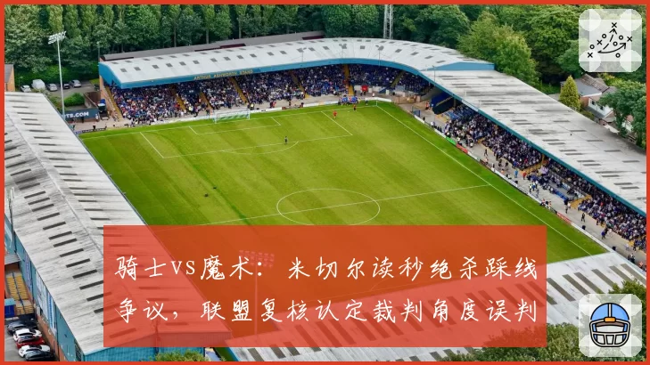 骑士vs魔术：米切尔读秒绝杀踩线争议，联盟复核认定裁判角度误判
