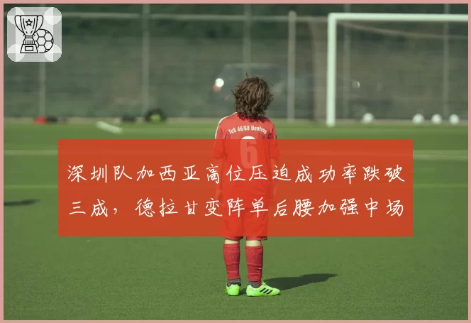 深圳队加西亚高位压迫成功率跌破三成,德拉甘变阵单后腰加强中场厚度见成效__br_