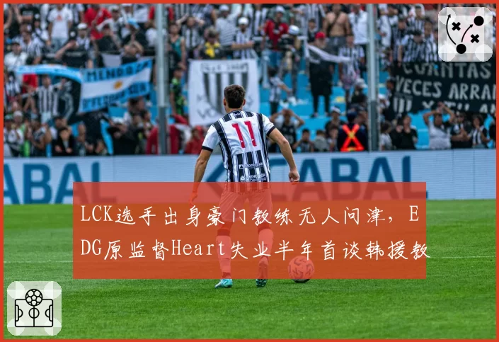 LCK选手出身豪门教练无人问津,EDG原监督Heart失业半年首谈韩援教练困境