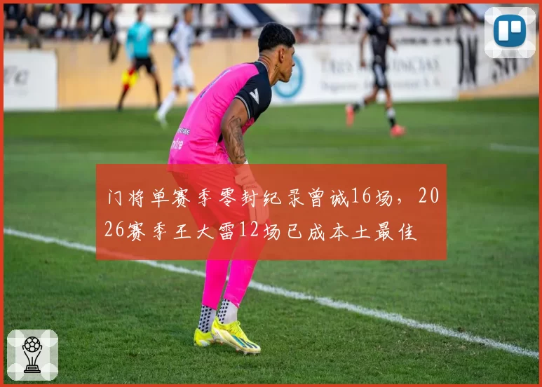 门将单赛季零封纪录曾诚16场,2026赛季王大雷12场已成本土最佳