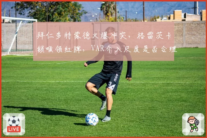 拜仁多特蒙德火爆冲突,格雷茨卡锁喉领红牌,VAR介入尺度是否合理?