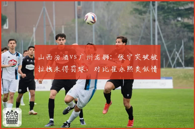 山西汾酒vs广州龙狮:张宁突破被拉拽未得罚球,对比崔永熙类似情况获三罚待遇