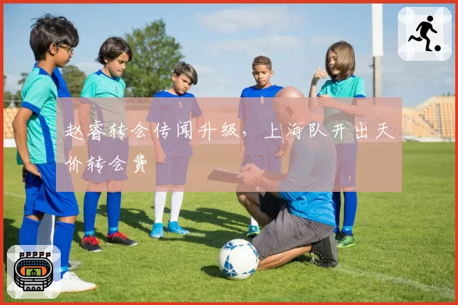 赵睿转会传闻升级，上海队开出天价转会费