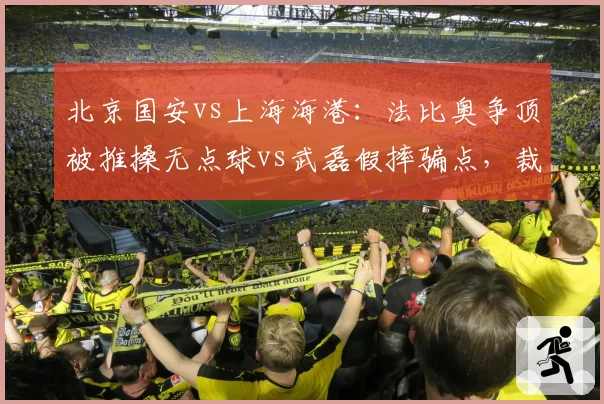 北京国安vs上海海港：法比奥争顶被推搡无点球vs武磊假摔骗点，裁判演技比拼