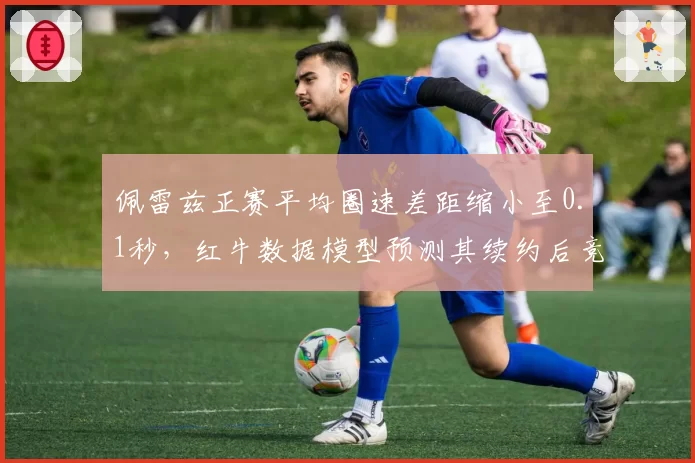 佩雷兹正赛平均圈速差距缩小至0.1秒,红牛数据模型预测其续约后竞争力不减
