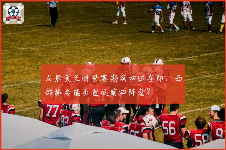 灰熊莫兰特禁赛期满回归在即，西部排名能否重返前四阵营？