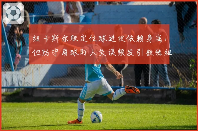 纽卡斯尔联定位球进攻依赖身高，但防守角球盯人失误频发引教练组反思
