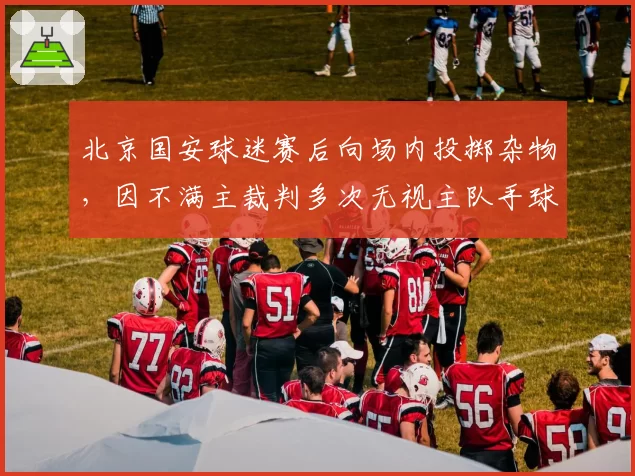 北京国安球迷赛后向场内投掷杂物,因不满主裁判多次无视主队手球
