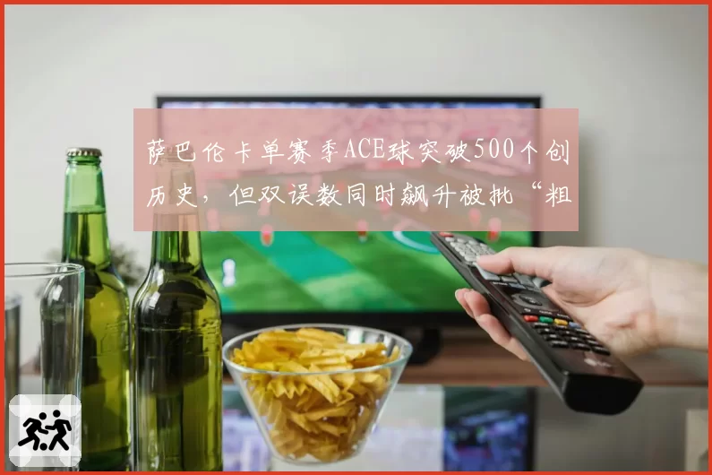 萨巴伦卡单赛季ACE球突破500个创历史,但双误数同时飙升被批“粗放”