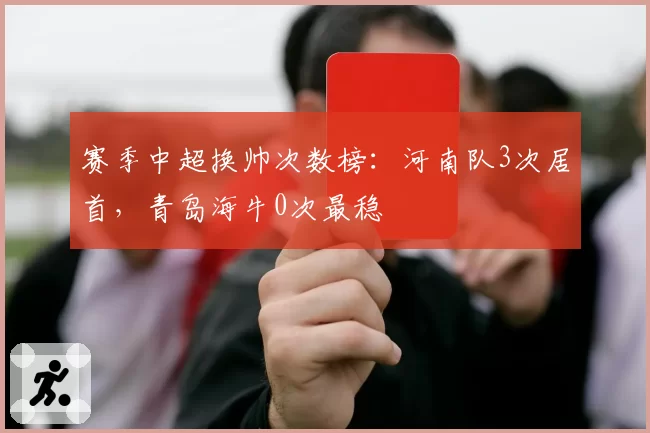 赛季中超换帅次数榜：河南队3次居首，青岛海牛0次最稳