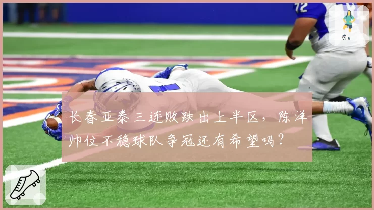 长春亚泰三连败跌出上半区，陈洋帅位不稳球队争冠还有希望吗？