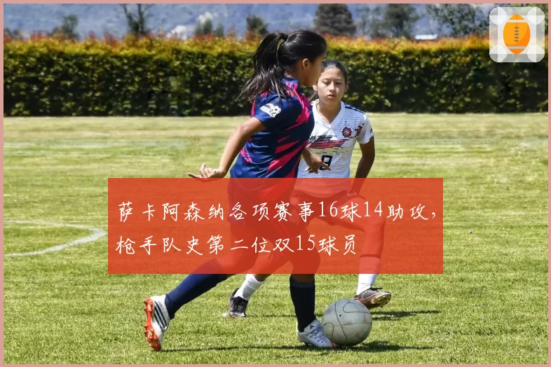 萨卡阿森纳各项赛事16球14助攻，枪手队史第二位双15球员
