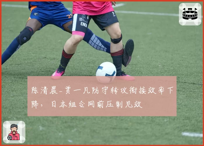 陈清晨_贾一凡防守转攻衔接效率下降,日本组合网前压制见效