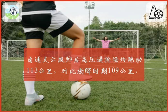 南通支云换帅后高压逼抢场均跑动113公里,对比谢晖时期109公里,体能短板被弥补