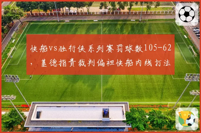 快船vs独行侠系列赛罚球数105-62,基德指责裁判偏袒快船内线打法