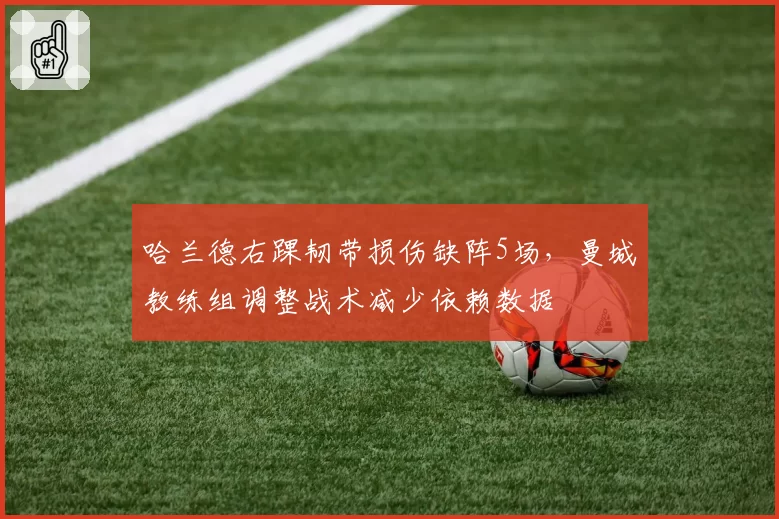 哈兰德右踝韧带损伤缺阵5场，曼城教练组调整战术减少依赖数据