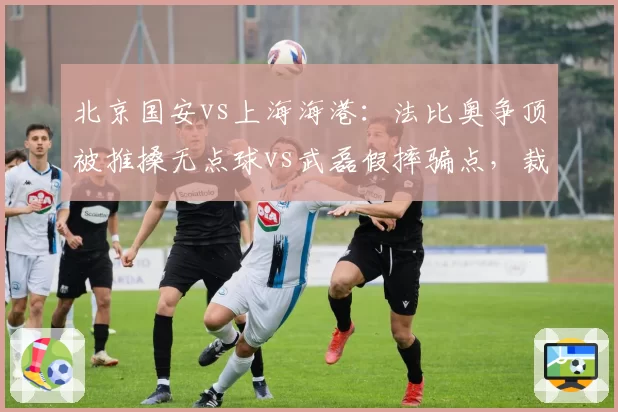 北京国安vs上海海港：法比奥争顶被推搡无点球vs武磊假摔骗点，裁判演技比拼