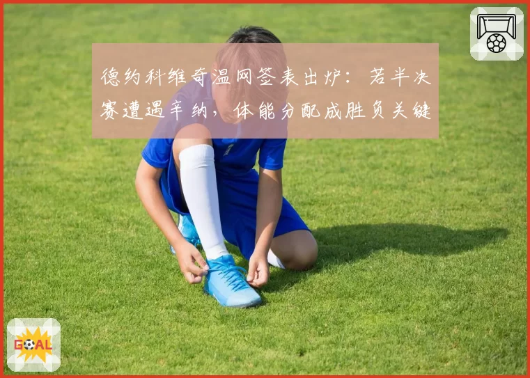 德约科维奇温网签表出炉：若半决赛遭遇辛纳，体能分配成胜负关键